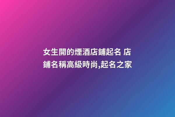 女生開的煙酒店鋪起名 店鋪名稱高級時尚,起名之家-第1張-店鋪起名-玄機派